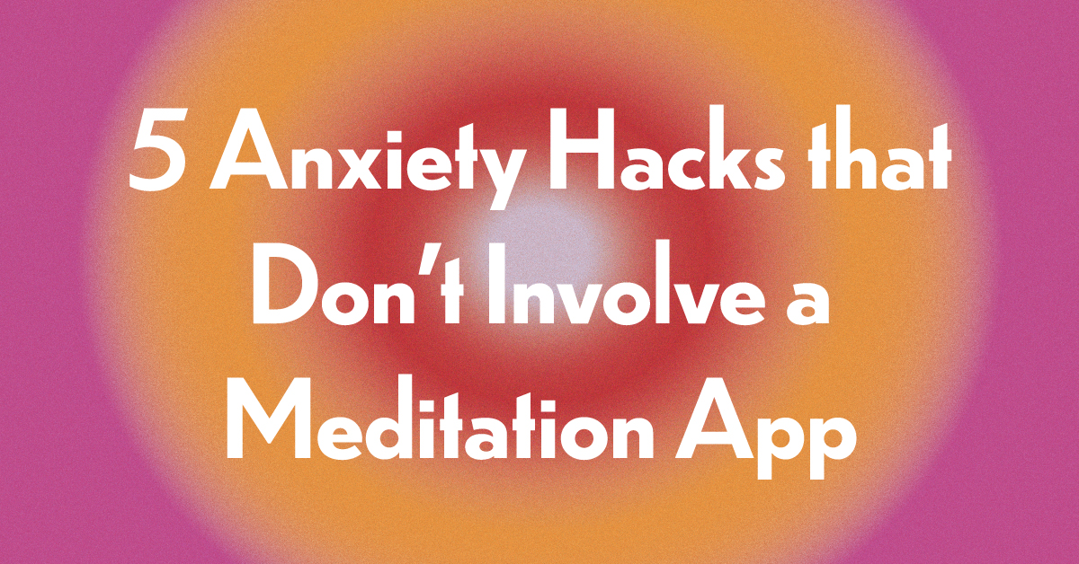 5 Anxiety Hacks That Don’t Involve a Meditation App 
